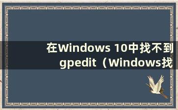 在Windows 10中找不到gpedit（Windows找不到gpedit.msc？）